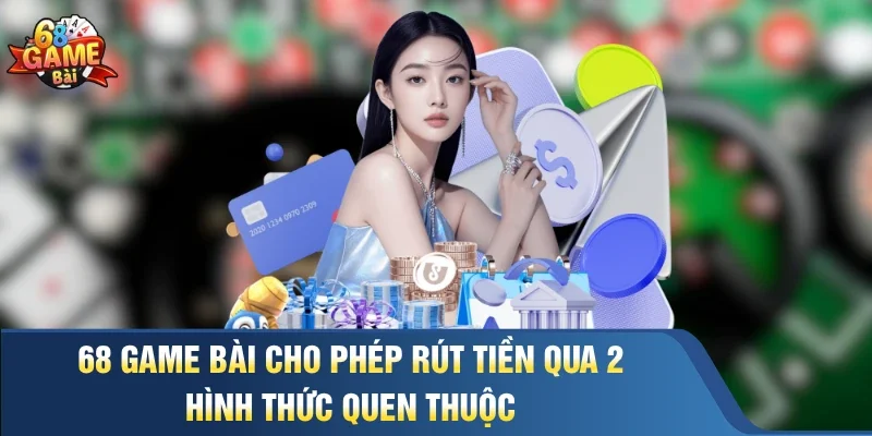 68 Game Bài cho phép rút tiền qua 2 hình thức quen thuộc