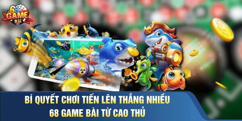 Bí Quyết Chơi Tiến Lên Thắng Nhiều 68 Game Bài Từ Cao Thủ
