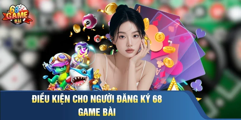 Điều kiện cho người Đăng ký 68 Game Bài